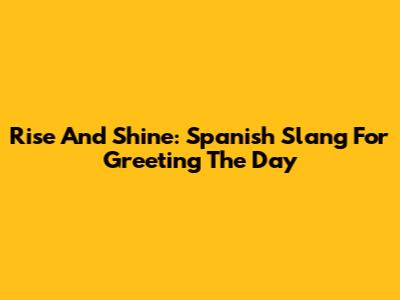 Rise And Shine: Spanish Slang For Greeting The Day