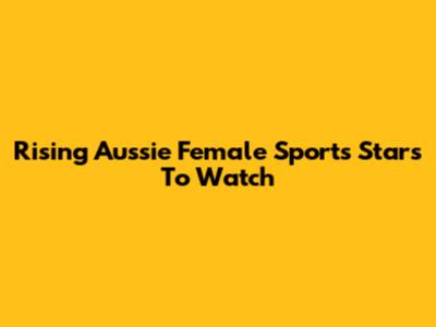 Rising Aussie Female Sports Stars To Watch
