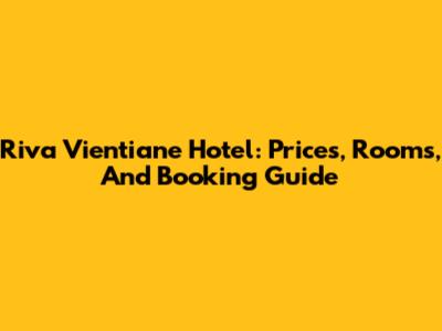 Riva Vientiane Hotel: Prices, Rooms, And Booking Guide