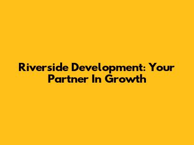 Riverside Development: Your Partner In Growth