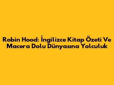 Robin Hood: İngilizce Kitap Özeti Ve Macera Dolu Dünyasına Yolculuk