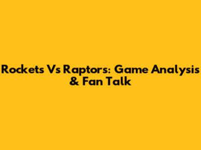Rockets Vs Raptors: Game Analysis & Fan Talk