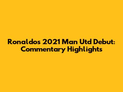 Ronaldo's 2021 Man Utd Debut: Commentary Highlights