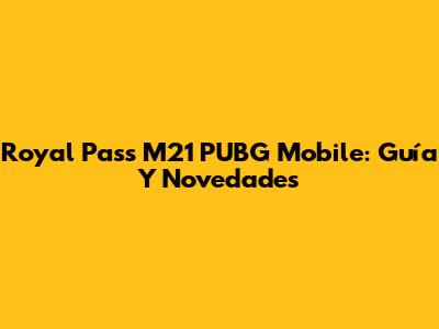 Royal Pass M21 PUBG Mobile: Guía Y Novedades