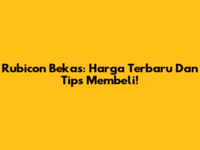 Rubicon Bekas: Harga Terbaru Dan Tips Membeli!