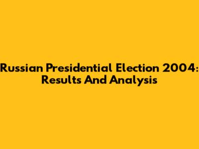 Russian Presidential Election 2004: Results And Analysis