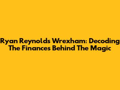 Ryan Reynolds' Wrexham: Decoding The Finances Behind The Magic