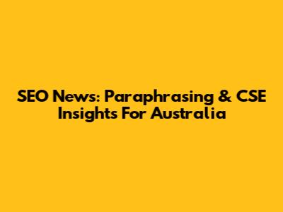 SEO News: Paraphrasing & CSE Insights For Australia