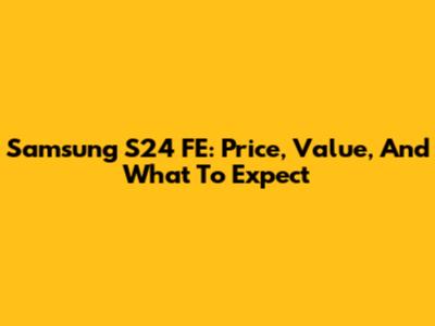 Samsung S24 FE: Price, Value, And What To Expect