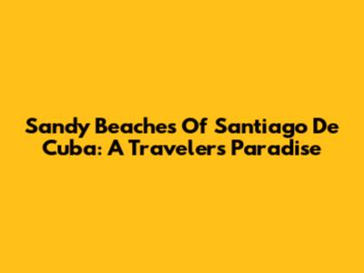 Sandy Beaches Of Santiago De Cuba: A Traveler's Paradise