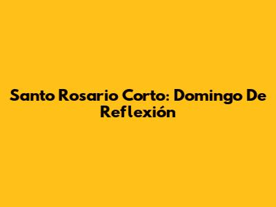 Santo Rosario Corto: Domingo De Reflexión