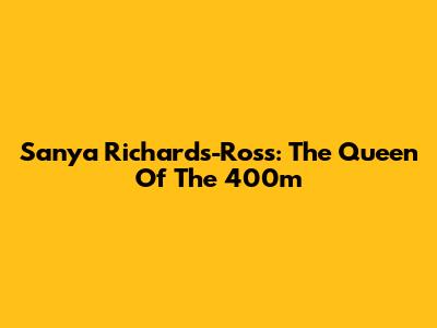 Sanya Richards-Ross: The Queen Of The 400m