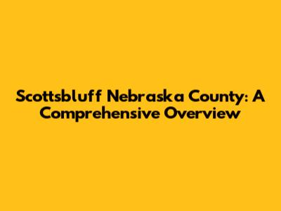 Scottsbluff Nebraska County: A Comprehensive Overview