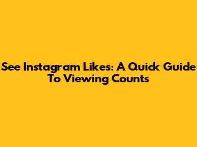 See Instagram Likes: A Quick Guide To Viewing Counts