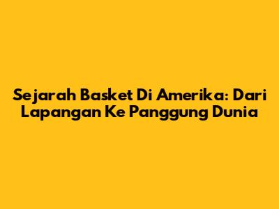 Sejarah Basket Di Amerika: Dari Lapangan Ke Panggung Dunia
