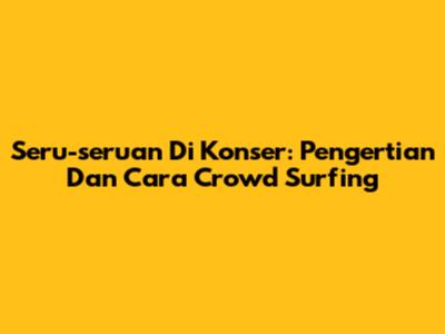 Seru-seruan Di Konser: Pengertian Dan Cara Crowd Surfing