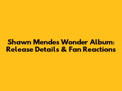 Shawn Mendes' Wonder Album: Release Details & Fan Reactions