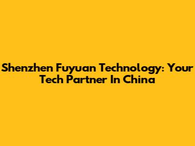 Shenzhen Fuyuan Technology: Your Tech Partner In China
