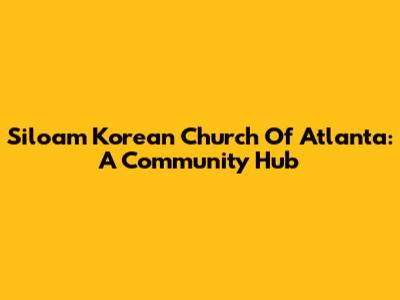 Siloam Korean Church Of Atlanta: A Community Hub