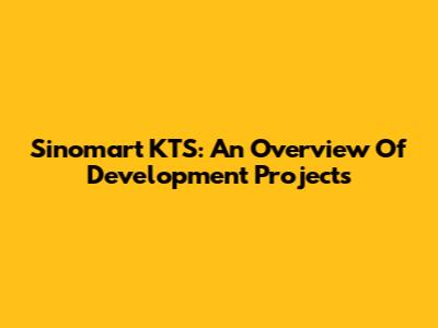 Sinomart KTS: An Overview Of Development Projects
