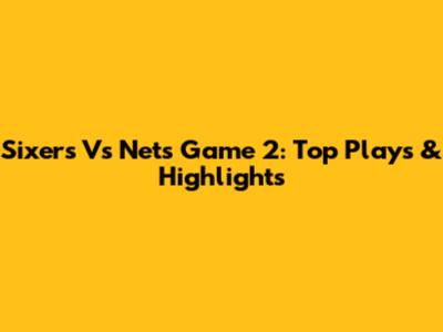 Sixers Vs Nets Game 2: Top Plays & Highlights