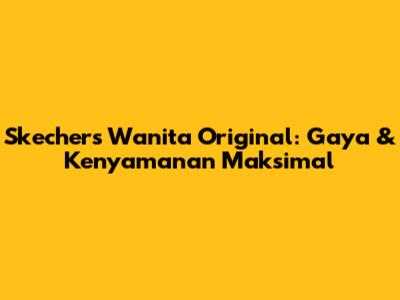 Skechers Wanita Original: Gaya & Kenyamanan Maksimal
