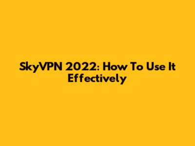 SkyVPN 2022: How To Use It Effectively