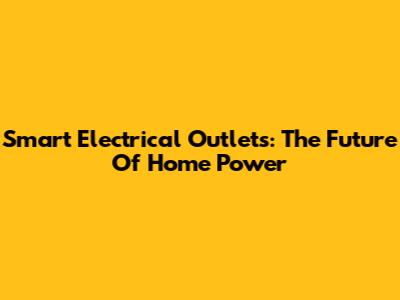 Smart Electrical Outlets: The Future Of Home Power