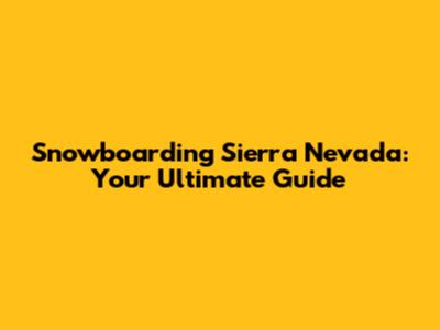 Snowboarding Sierra Nevada: Your Ultimate Guide