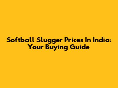 Softball Slugger Prices In India: Your Buying Guide