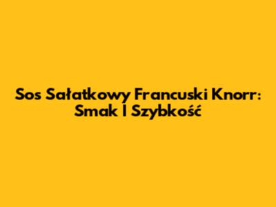 Sos Sałatkowy Francuski Knorr: Smak I Szybkość