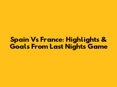 Spain Vs France: Highlights & Goals From Last Night's Game