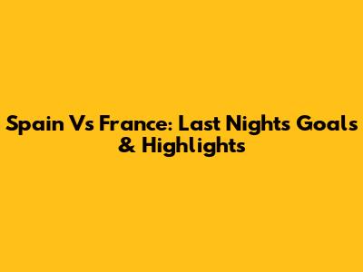 Spain Vs France: Last Night's Goals & Highlights