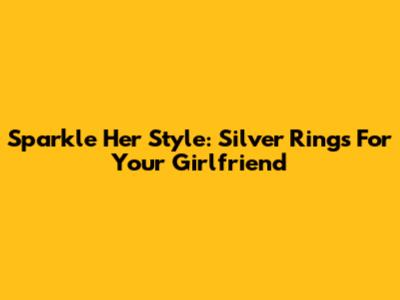 Sparkle Her Style: Silver Rings For Your Girlfriend