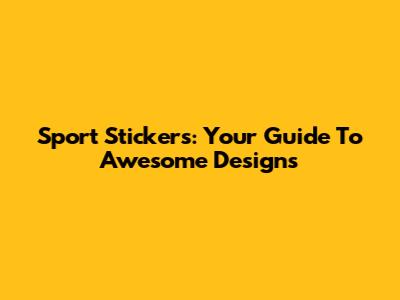 Sport Stickers: Your Guide To Awesome Designs