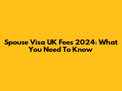 Spouse Visa UK Fees 2024: What You Need To Know