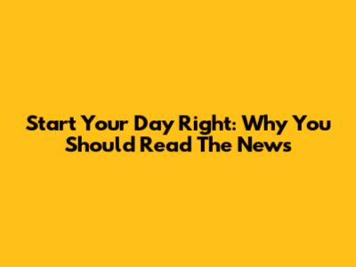Start Your Day Right: Why You Should Read The News