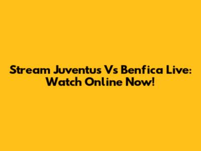 Stream Juventus Vs Benfica Live: Watch Online Now!