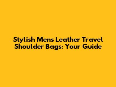 Stylish Men's Leather Travel Shoulder Bags: Your Guide