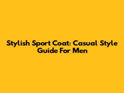 Stylish Sport Coat: Casual Style Guide For Men