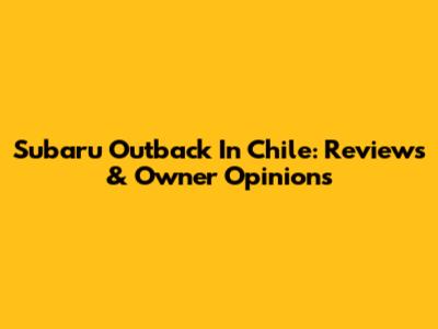 Subaru Outback In Chile: Reviews & Owner Opinions