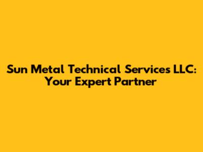 Sun Metal Technical Services LLC: Your Expert Partner