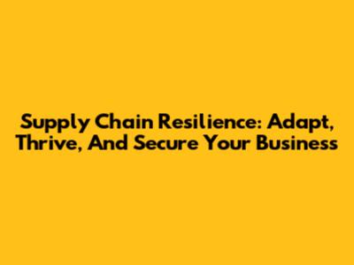 Supply Chain Resilience: Adapt, Thrive, And Secure Your Business