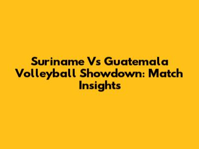 Suriname Vs Guatemala Volleyball Showdown: Match Insights