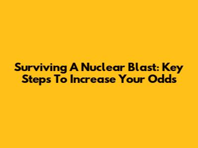 Surviving A Nuclear Blast: Key Steps To Increase Your Odds