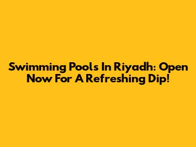 Swimming Pools In Riyadh: Open Now For A Refreshing Dip!