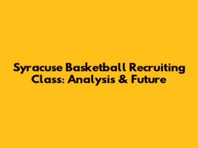 Syracuse Basketball Recruiting Class: Analysis & Future