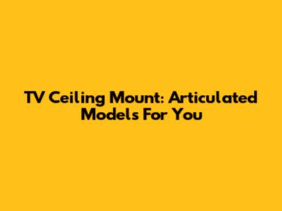 TV Ceiling Mount: Articulated Models For You