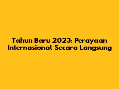 Tahun Baru 2023: Perayaan Internasional Secara Langsung