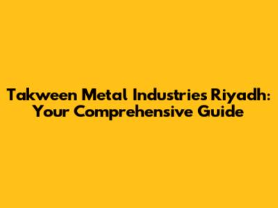 Takween Metal Industries Riyadh: Your Comprehensive Guide